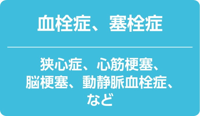 血栓症、塞栓症 狭心症、心筋梗塞、脳梗塞、動静脈血栓症、など